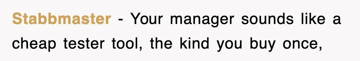 Stabbmaster − Your manager sounds like a cheap tester tool, the kind you buy once,