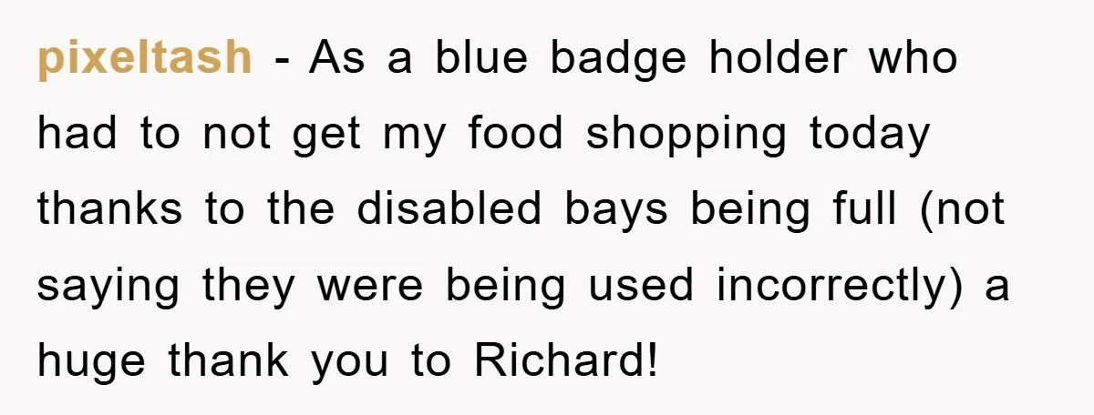 pixeltash - As a blue badge holder who had to not get my food shopping today thanks to the disabled bays being full (not saying they were being used incorrectly)...