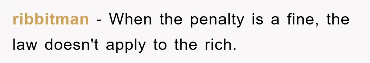 ribbitman - When the penalty is a fine, the law doesn't apply to the rich.
