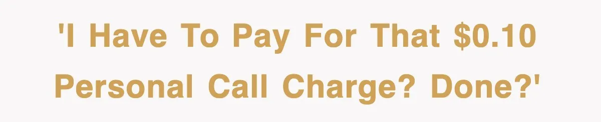 'I have to pay for that $0.10 personal call charge? Done?'