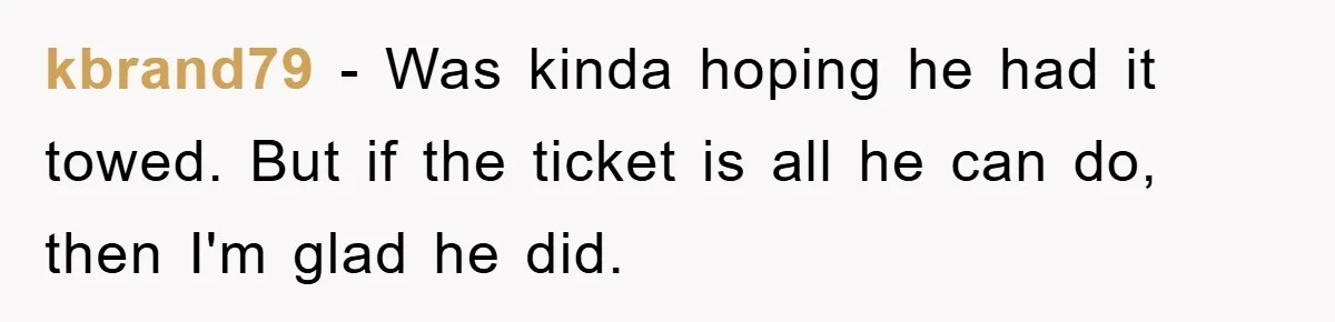 kbrand79 - Was kinda hoping he had it towed. But if the ticket is all he can do, then I'm glad he did.
