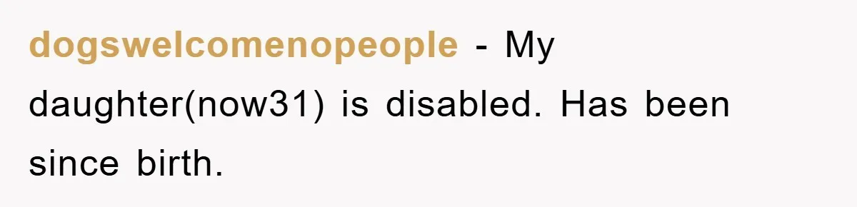 dogswelcomenopeople - My daughter(now31) is disabled. Has been since birth.