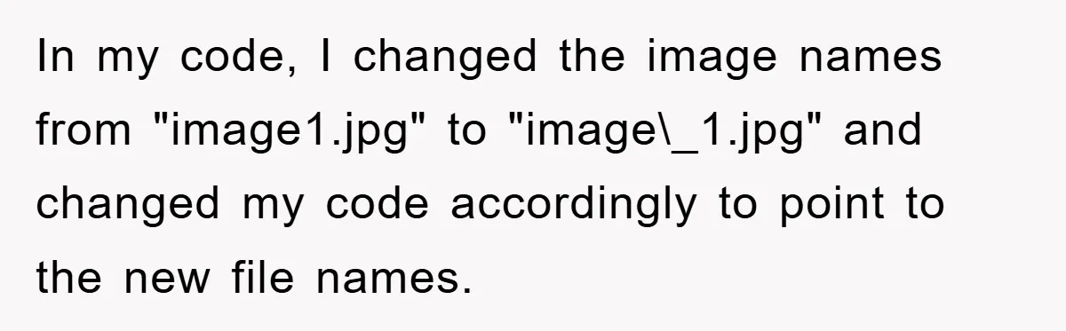 In my code, I changed the image names from "image1.jpg" to "image\_1.jpg" and changed my code accordingly to point to the new file names.