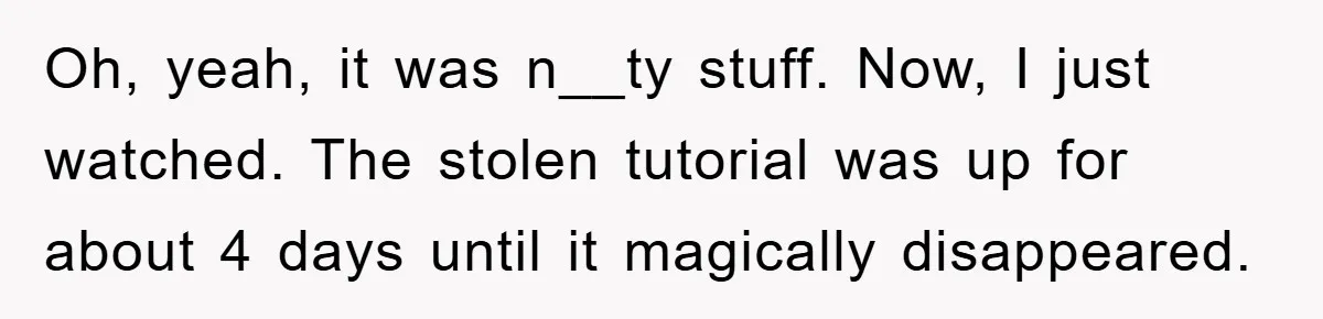 Oh, yeah, it was n__ty stuff. Now, I just watched. The stolen tutorial was up for about 4 days until it magically disappeared.