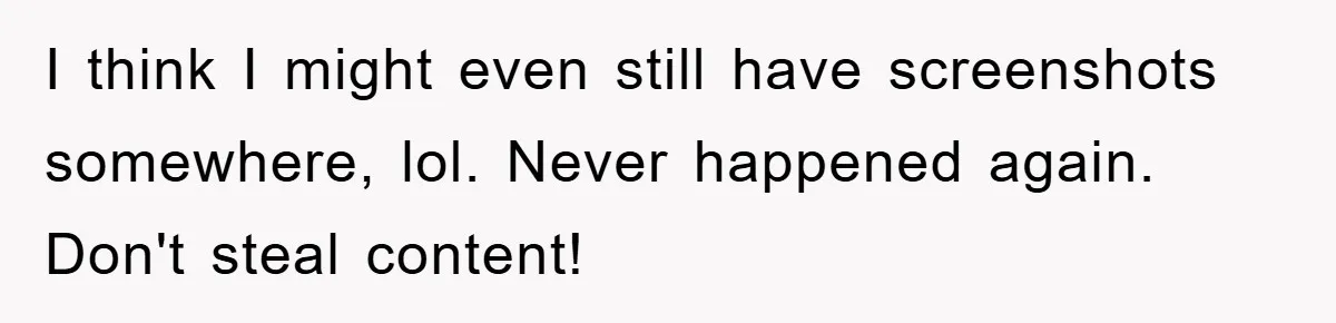 I think I might even still have screenshots somewhere, lol. Never happened again. Don't steal content!