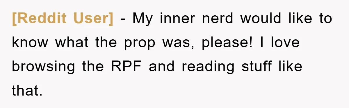 [Reddit User] − My inner nerd would like to know what the prop was, please! I love browsing the RPF and reading stuff like that.