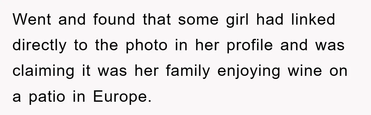 Went and found that some girl had linked directly to the photo in her profile and was claiming it was her family enjoying wine on a patio in Europe.