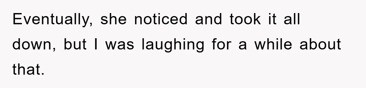 Eventually, she noticed and took it all down, but I was laughing for a while about that.