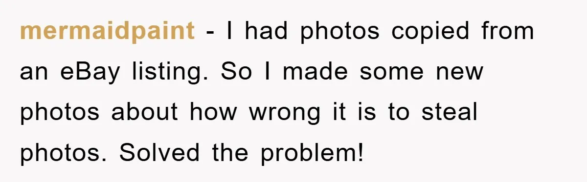 mermaidpaint − I had photos copied from an eBay listing. So I made some new photos about how wrong it is to steal photos. Solved the problem!