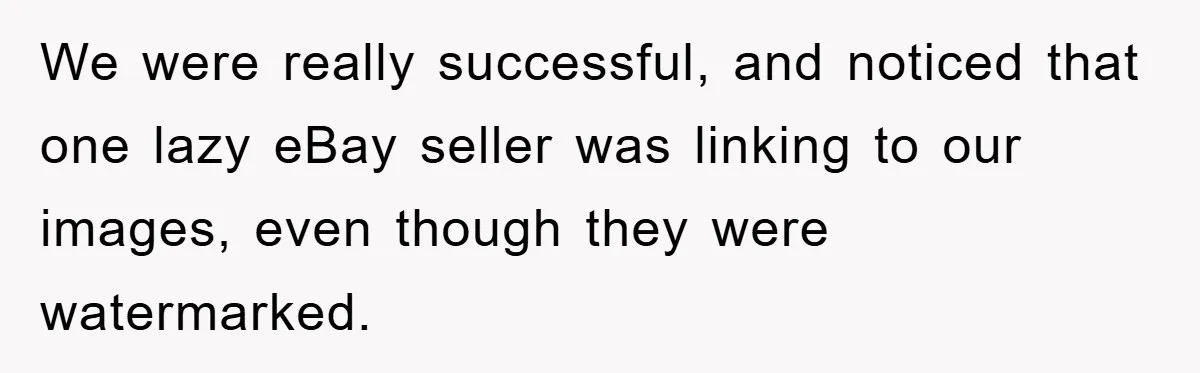 We were really successful, and noticed that one lazy eBay seller was linking to our images, even though they were watermarked.