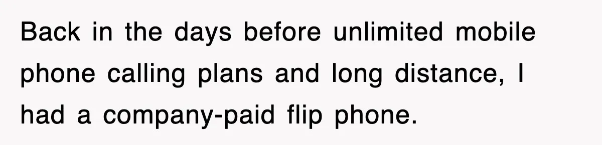 Back in the days before unlimited mobile phone calling plans and long distance, I had a company-paid flip phone.