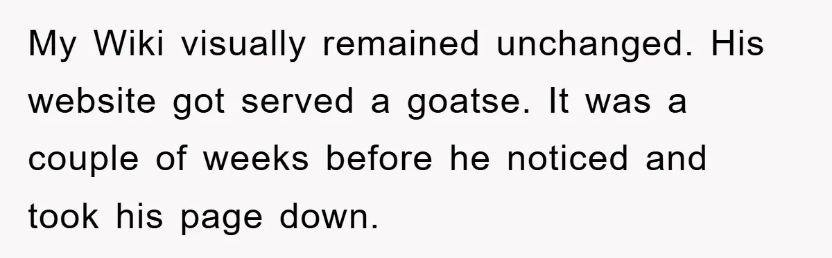 My Wiki visually remained unchanged. His website got served a goatse. It was a couple of weeks before he noticed and took his page down.