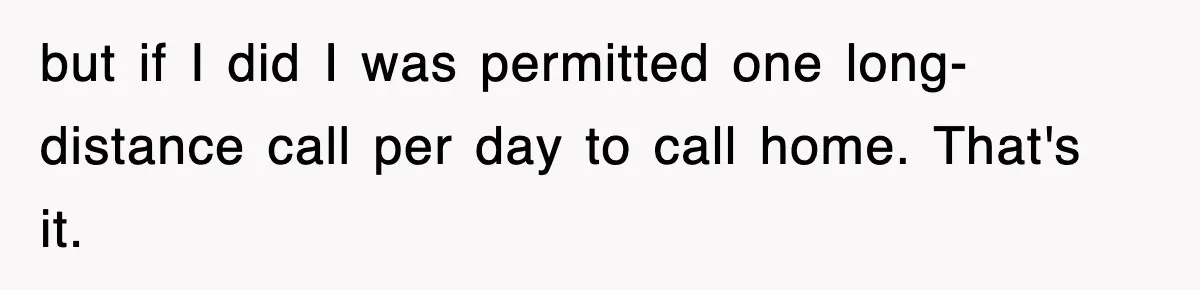 but if I did I was permitted one long-distance call per day to call home. That's it.