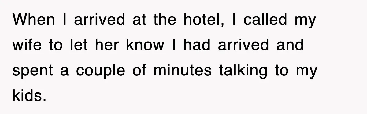When I arrived at the hotel, I called my wife to let her know I had arrived and spent a couple of minutes talking to my kids.