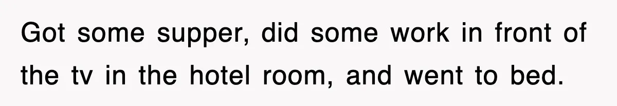 Got some supper, did some work in front of the tv in the hotel room, and went to bed.