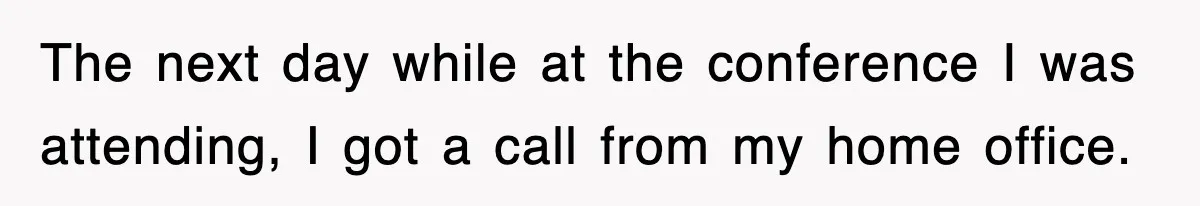 The next day while at the conference I was attending, I got a call from my home office.