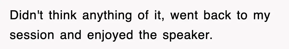Didn't think anything of it, went back to my session and enjoyed the speaker.