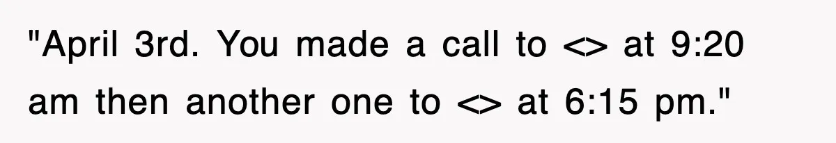 "April 3rd. You made a call to <> at 9:20 am then another one to <> at 6:15 pm."