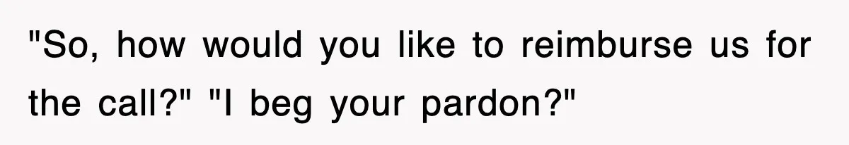 "So, how would you like to reimburse us for the call?" "I beg your pardon?"