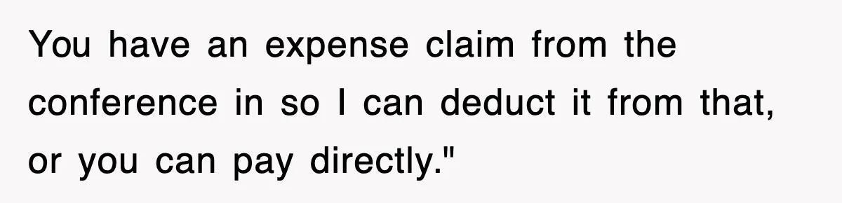 You have an expense claim from the conference in so I can deduct it from that, or you can pay directly."