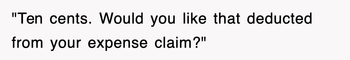 "Ten cents. Would you like that deducted from your expense claim?"