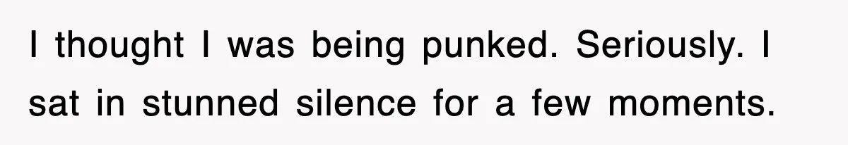 I thought I was being punked. Seriously. I sat in stunned silence for a few moments.