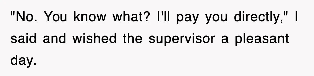 "No. You know what? I'll pay you directly," I said and wished the supervisor a pleasant day.