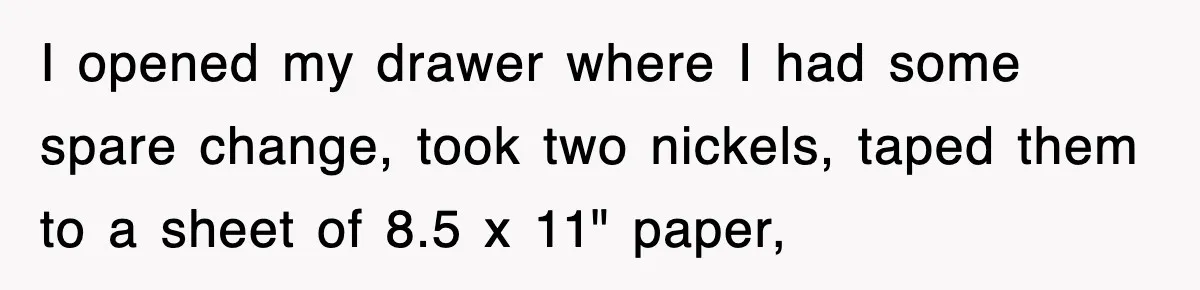 I opened my drawer where I had some spare change, took two nickels, taped them to a sheet of 8.5 x 11" paper,