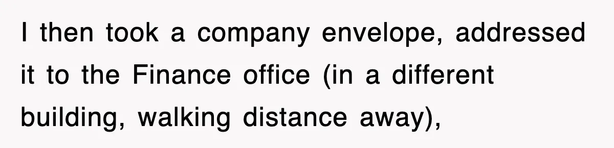 I then took a company envelope, addressed it to the Finance office (in a different building, walking distance away),