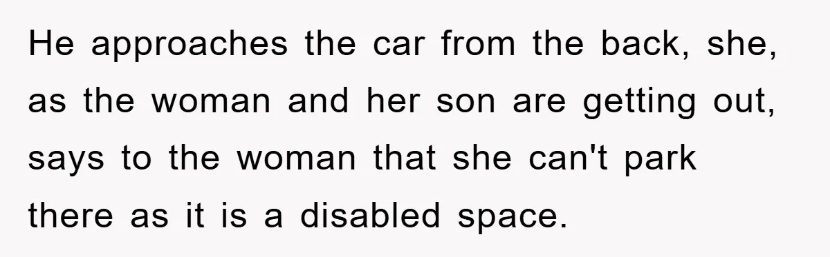 He approaches the car from the back, she, as the woman and her son are getting out, says to the woman that she can't park there as it is a...