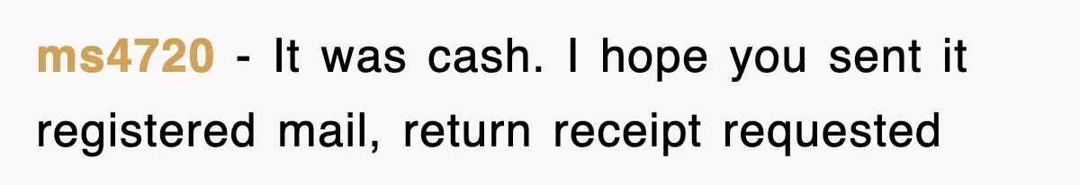 ms4720 − It was cash. I hope you sent it registered mail, return receipt requested