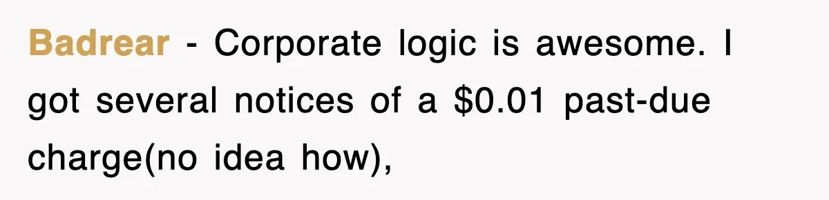 Badrear − Corporate logic is awesome. I got several notices of a $0.01 past-due charge(no idea how),