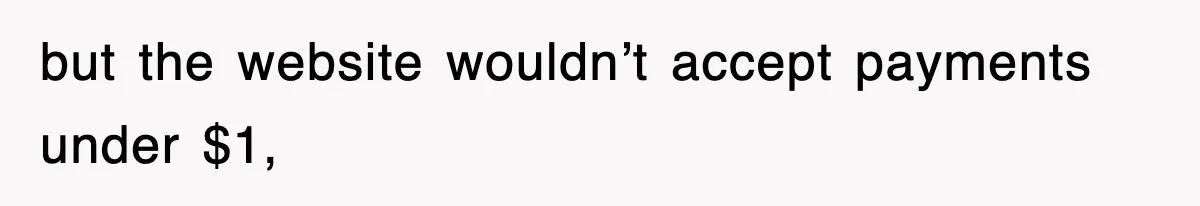 but the website wouldn’t accept payments under $1,