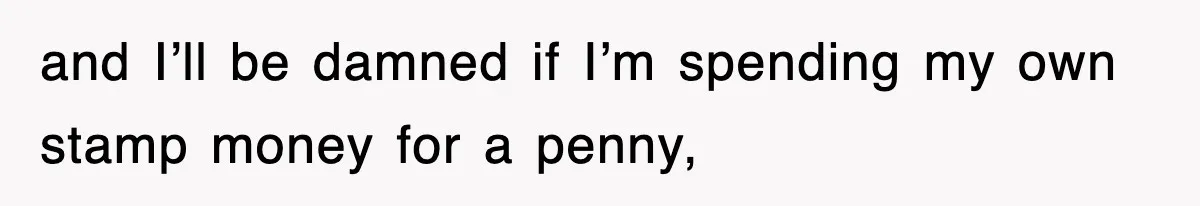 and I’ll be damned if I’m spending my own stamp money for a penny,