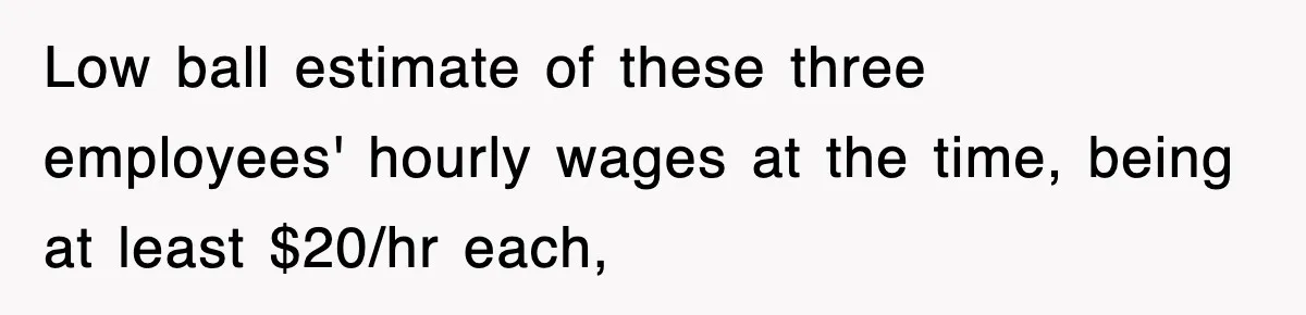 Low ball estimate of these three employees' hourly wages at the time, being at least $20/hr each,