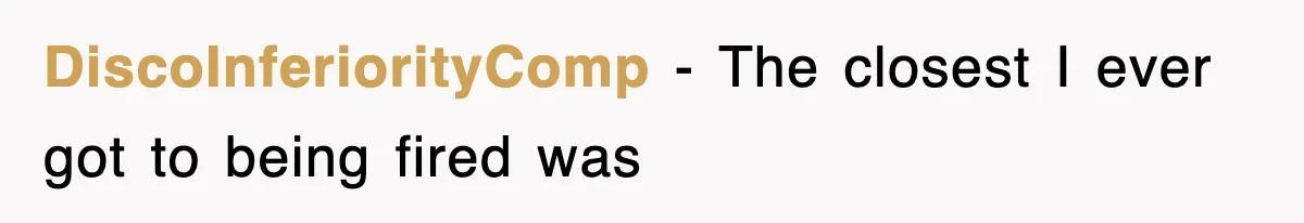 DiscoInferiorityComp − The closest I ever got to being fired was