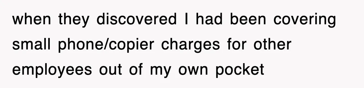 when they discovered I had been covering small phone/copier charges for other employees out of my own pocket