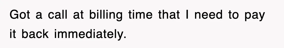 Got a call at billing time that I need to pay it back immediately.