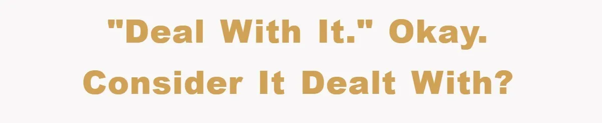 "Deal with it." Okay. Consider it dealt with?