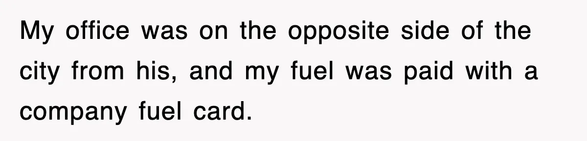 My office was on the opposite side of the city from his, and my fuel was paid with a company fuel card.