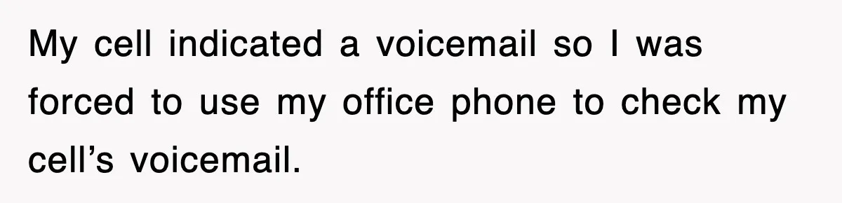My cell indicated a voicemail so I was forced to use my office phone to check my cell’s voicemail.