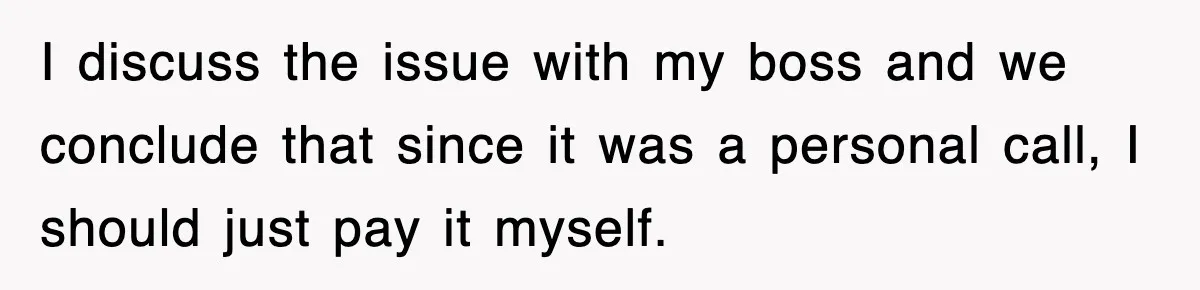 I discuss the issue with my boss and we conclude that since it was a personal call, I should just pay it myself.