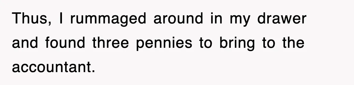 Thus, I rummaged around in my drawer and found three pennies to bring to the accountant.