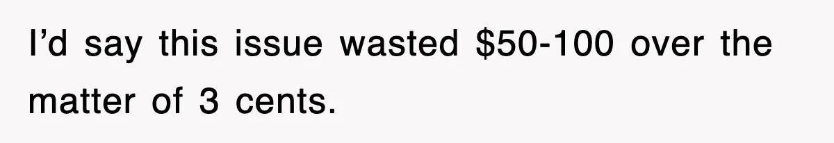 I’d say this issue wasted $50-100 over the matter of 3 cents.