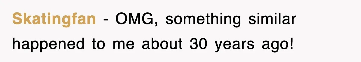 Skatingfan − OMG, something similar happened to me about 30 years ago!