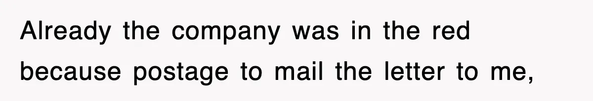 Already the company was in the red because postage to mail the letter to me,