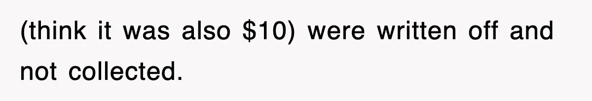 (think it was also $10) were written off and not collected.
