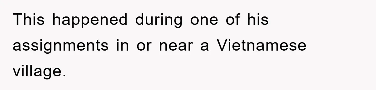 This happened during one of his assignments in or near a Vietnamese village.