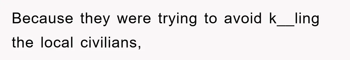 Because they were trying to avoid k__ling the local civilians,