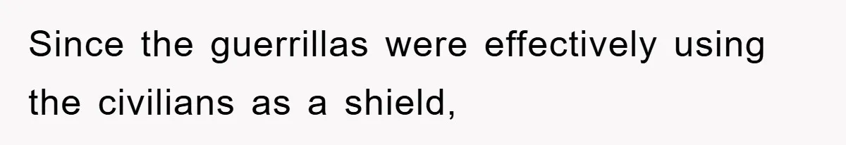 Since the guerrillas were effectively using the civilians as a shield,